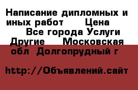 Написание дипломных и иных работ!!! › Цена ­ 10 000 - Все города Услуги » Другие   . Московская обл.,Долгопрудный г.